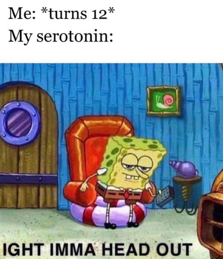  At 12 my serotonin says ight imma head out