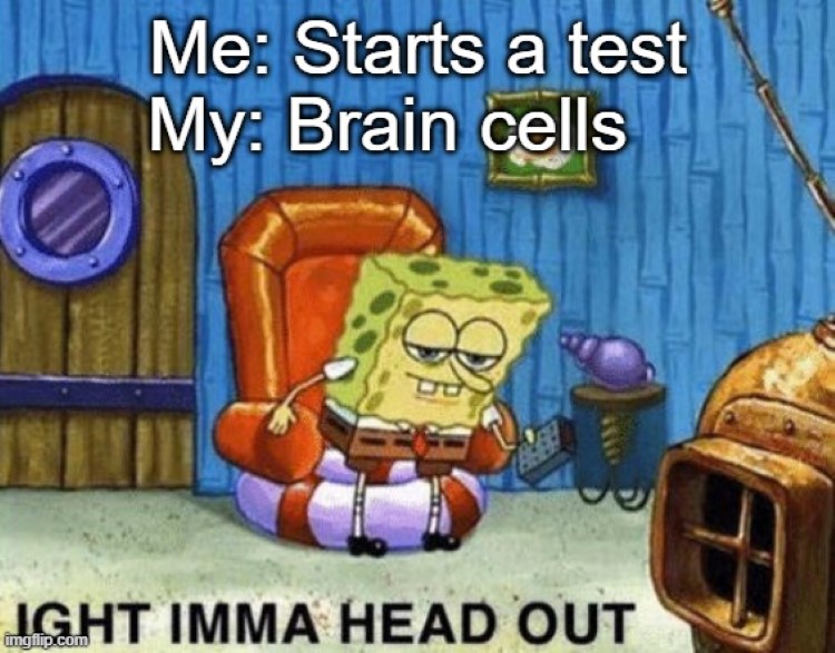  Starting a test, then my brain says ight imma head out