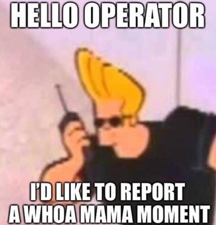 Hello operator, Id like to report a whoa mama moment