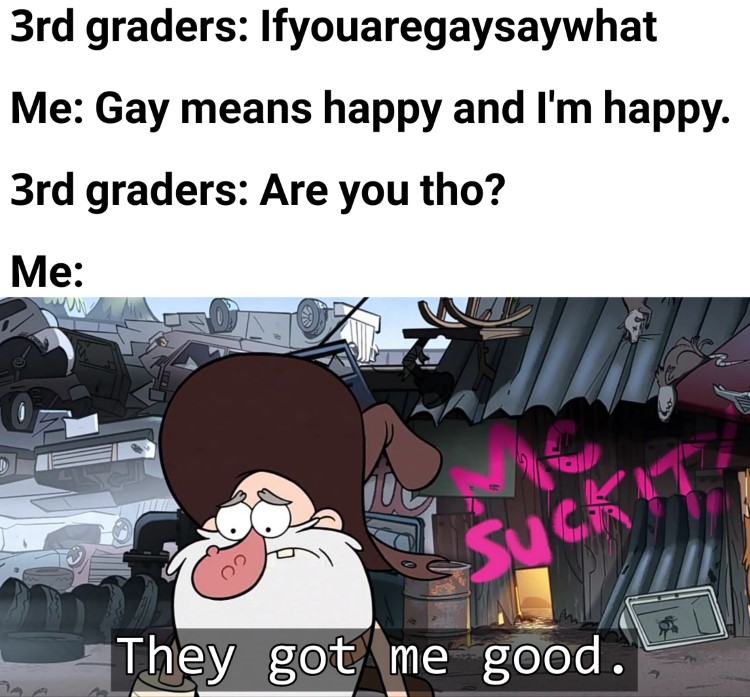 Gay means happy so yes I'm gay. Are you though? They got me good
