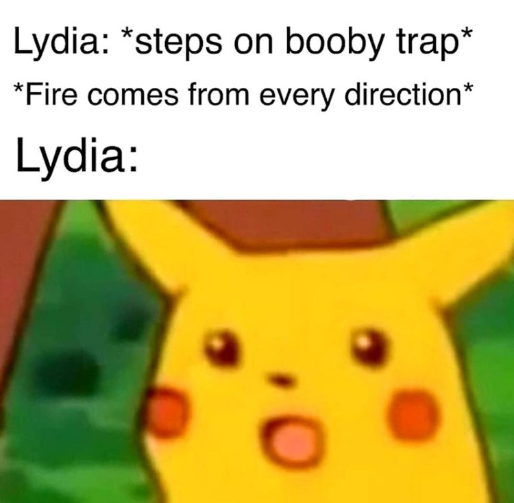 Lydia always steps on Booby traps, surprised pikachu joke