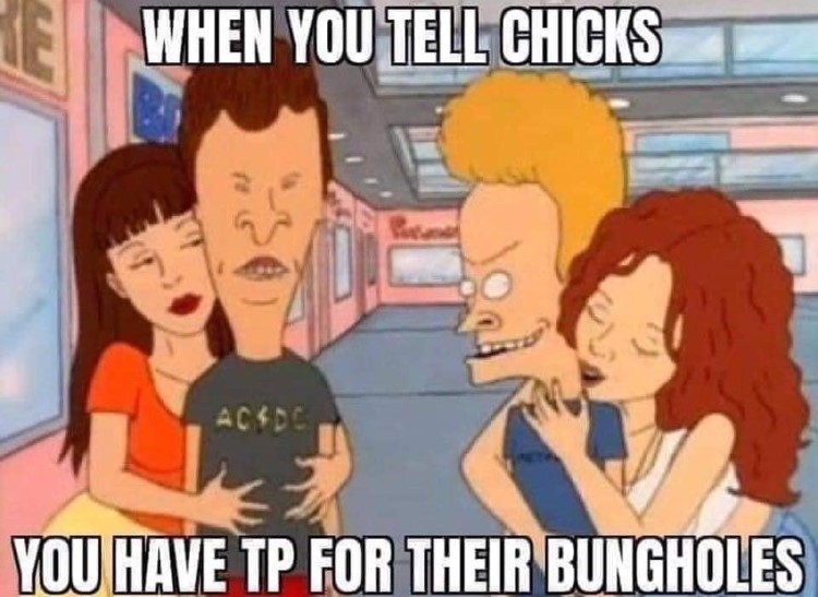 When you tell chicks you have TP for their bungholes Beavis & Butthead meme