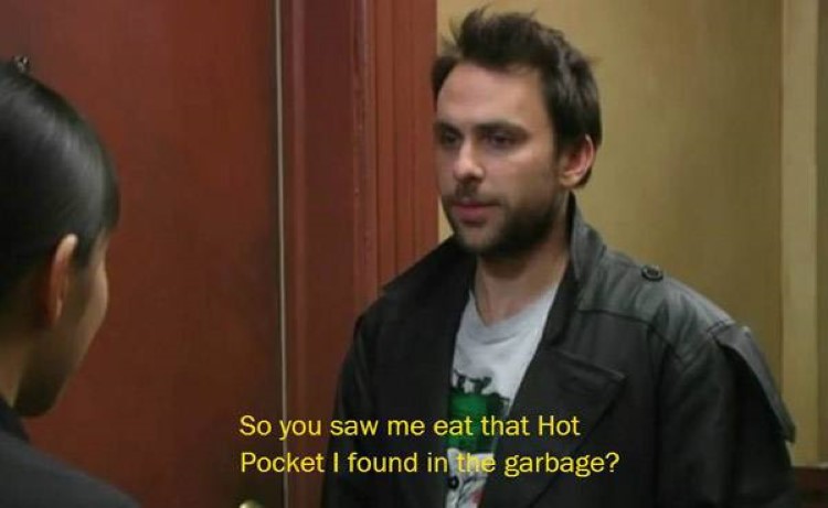Charlie: So you saw me eat that hot pocket I found in the garbage?