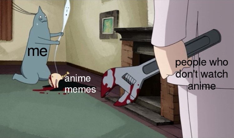 Me, anime memes, people who dont watch anime