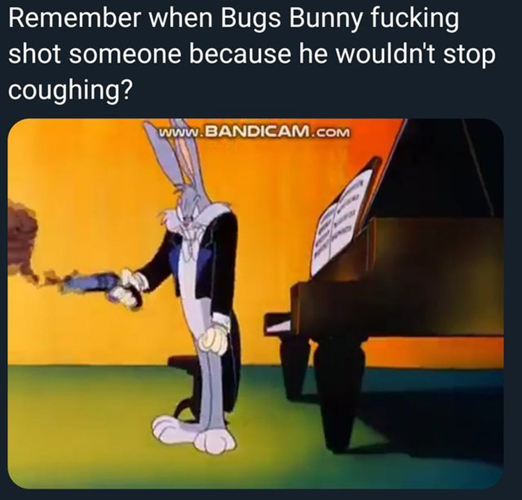 Remember Bugs shot someone because he wouldnt stop coughing?