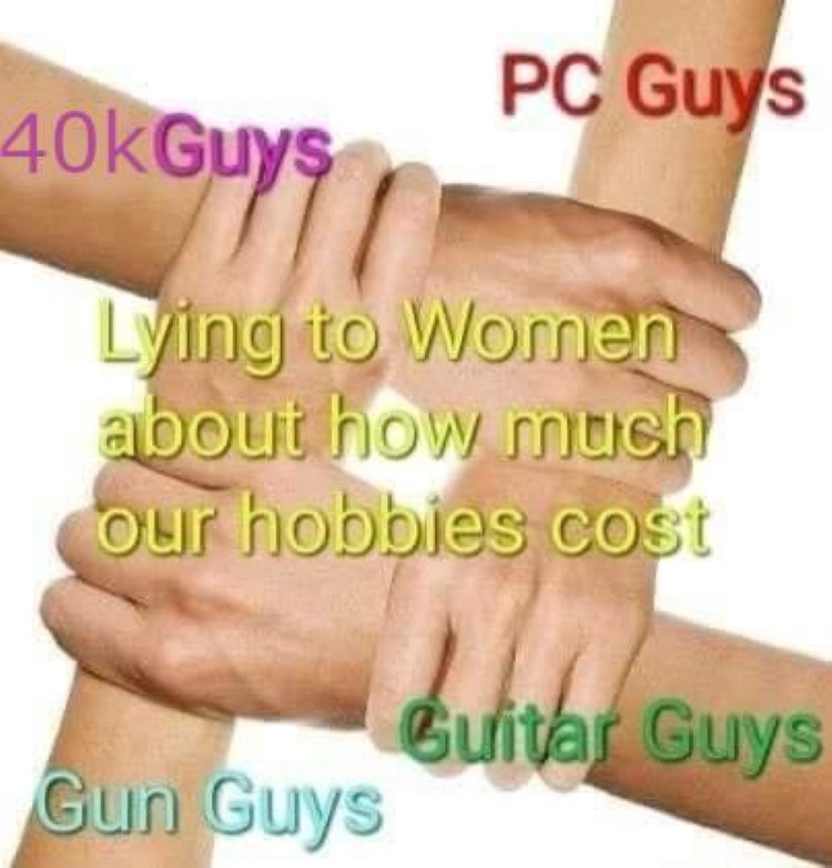 PC guys, 40k guys, Guitar guys, lying to women about how much hobbies cost